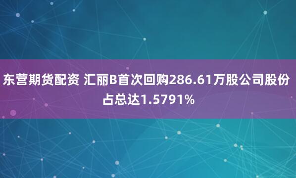 东营期货配资 汇丽B首次回购286.61万股公司股份 占总达1.5791%