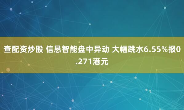 查配资炒股 信恳智能盘中异动 大幅跳水6.55%报0.271港元
