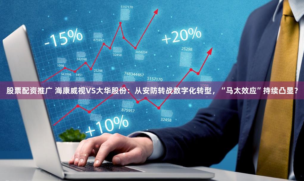 股票配资推广 海康威视VS大华股份：从安防转战数字化转型，“马太效应”持续凸显？