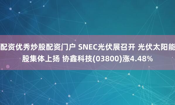 配资优秀炒股配资门户 SNEC光伏展召开 光伏太阳能股集体上扬 协鑫科技(03800)涨4.48%