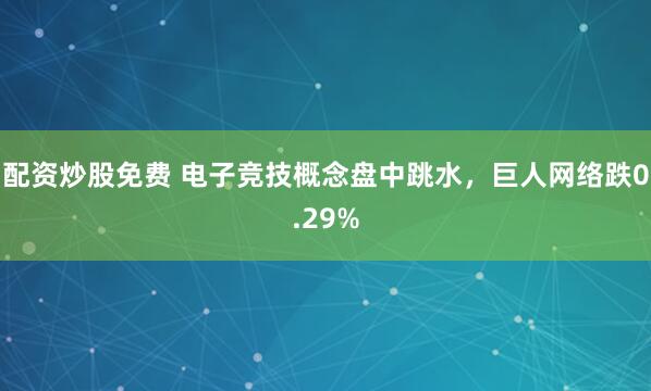 配资炒股免费 电子竞技概念盘中跳水，巨人网络跌0.29%