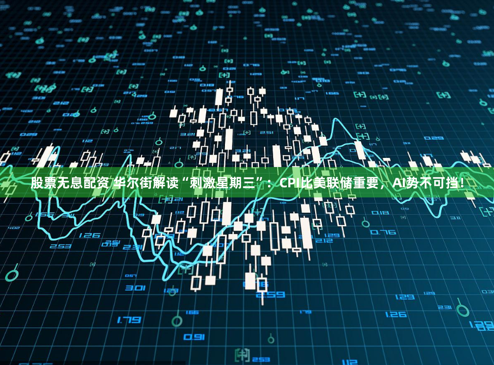 股票无息配资 华尔街解读“刺激星期三”：CPI比美联储重要，AI势不可挡！
