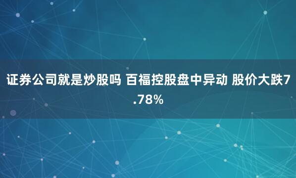 证券公司就是炒股吗 百福控股盘中异动 股价大跌7.78%