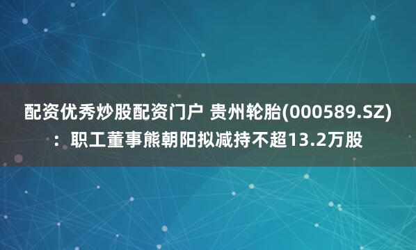 配资优秀炒股配资门户 贵州轮胎(000589.SZ)：职工董事熊朝阳拟减持不超13.2万股