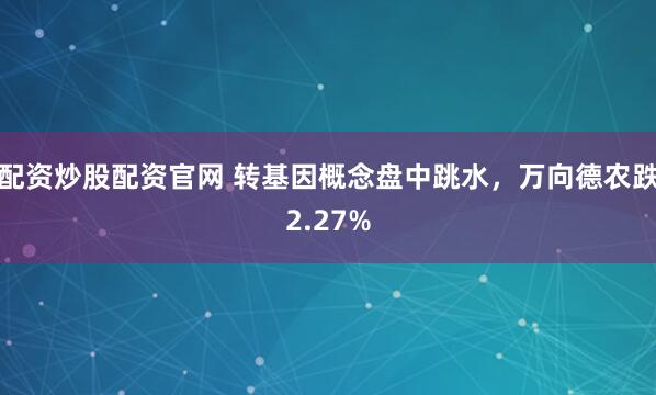 配资炒股配资官网 转基因概念盘中跳水，万向德农跌2.27%