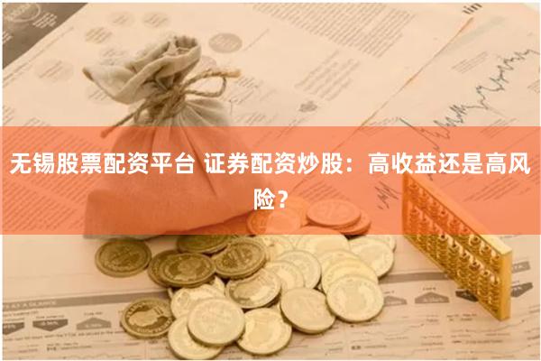无锡股票配资平台 证券配资炒股：高收益还是高风险？