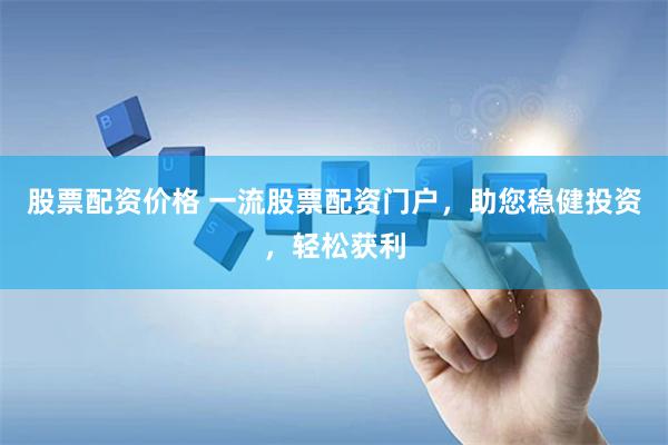 股票配资价格 一流股票配资门户，助您稳健投资，轻松获利