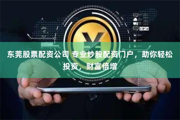 东莞股票配资公司 专业炒股配资门户，助你轻松投资，财富倍增