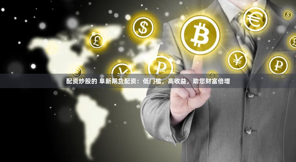 配资炒股的 阜新期货配资：低门槛，高收益，助您财富倍增