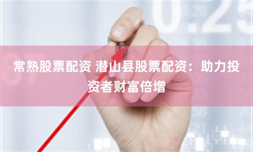 常熟股票配资 潜山县股票配资：助力投资者财富倍增