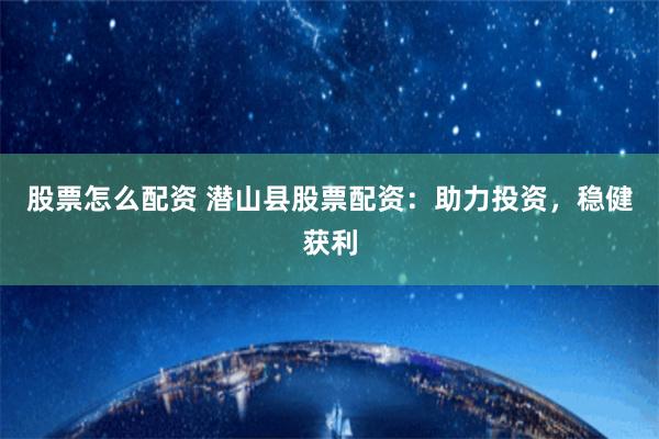 股票怎么配资 潜山县股票配资：助力投资，稳健获利