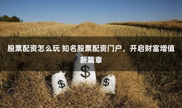 股票配资怎么玩 知名股票配资门户，开启财富增值新篇章