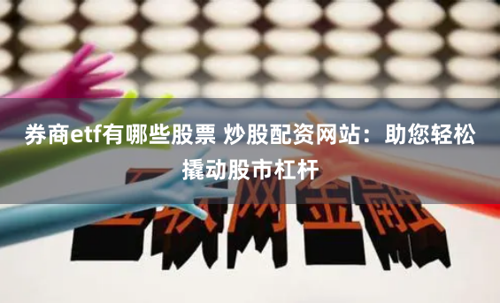 券商etf有哪些股票 炒股配资网站：助您轻松撬动股市杠杆