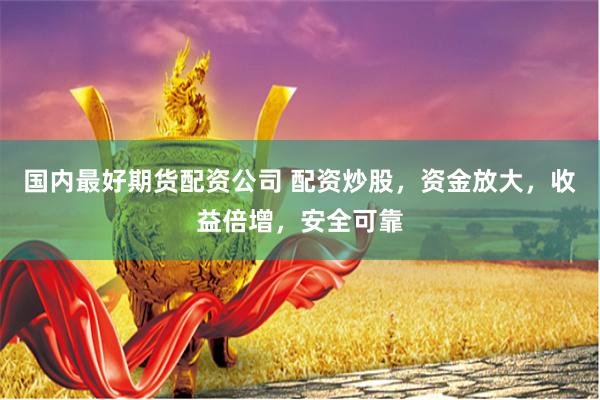 国内最好期货配资公司 配资炒股，资金放大，收益倍增，安全可靠