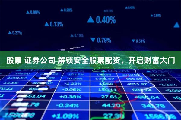 股票 证券公司 解锁安全股票配资，开启财富大门