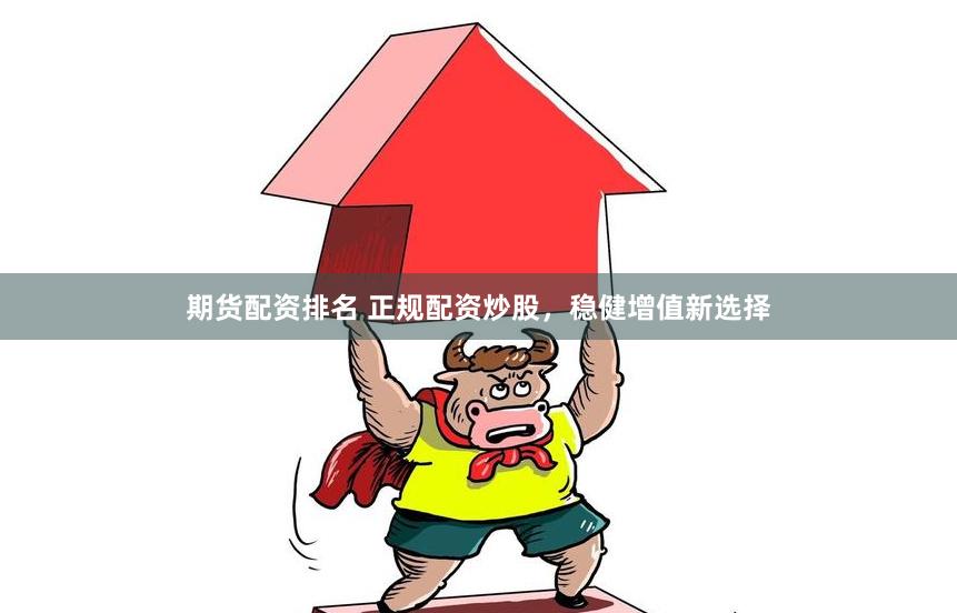 期货配资排名 正规配资炒股，稳健增值新选择