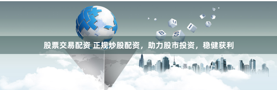 股票交易配资 正规炒股配资，助力股市投资，稳健获利