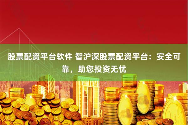股票配资平台软件 智沪深股票配资平台：安全可靠，助您投资无忧