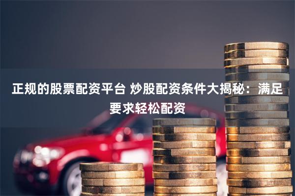 正规的股票配资平台 炒股配资条件大揭秘：满足要求轻松配资