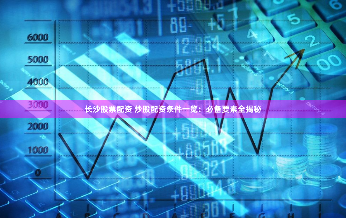 长沙股票配资 炒股配资条件一览：必备要素全揭秘