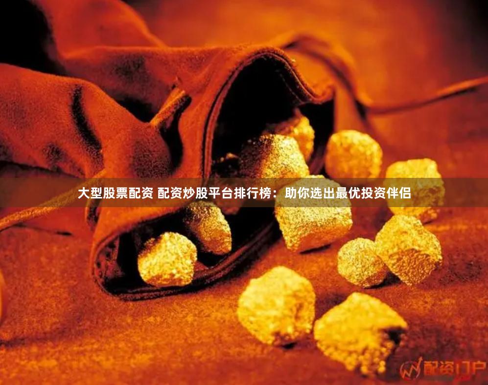 大型股票配资 配资炒股平台排行榜：助你选出最优投资伴侣