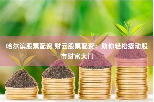 哈尔滨股票配资 财云股票配资：助你轻松撬动股市财富大门
