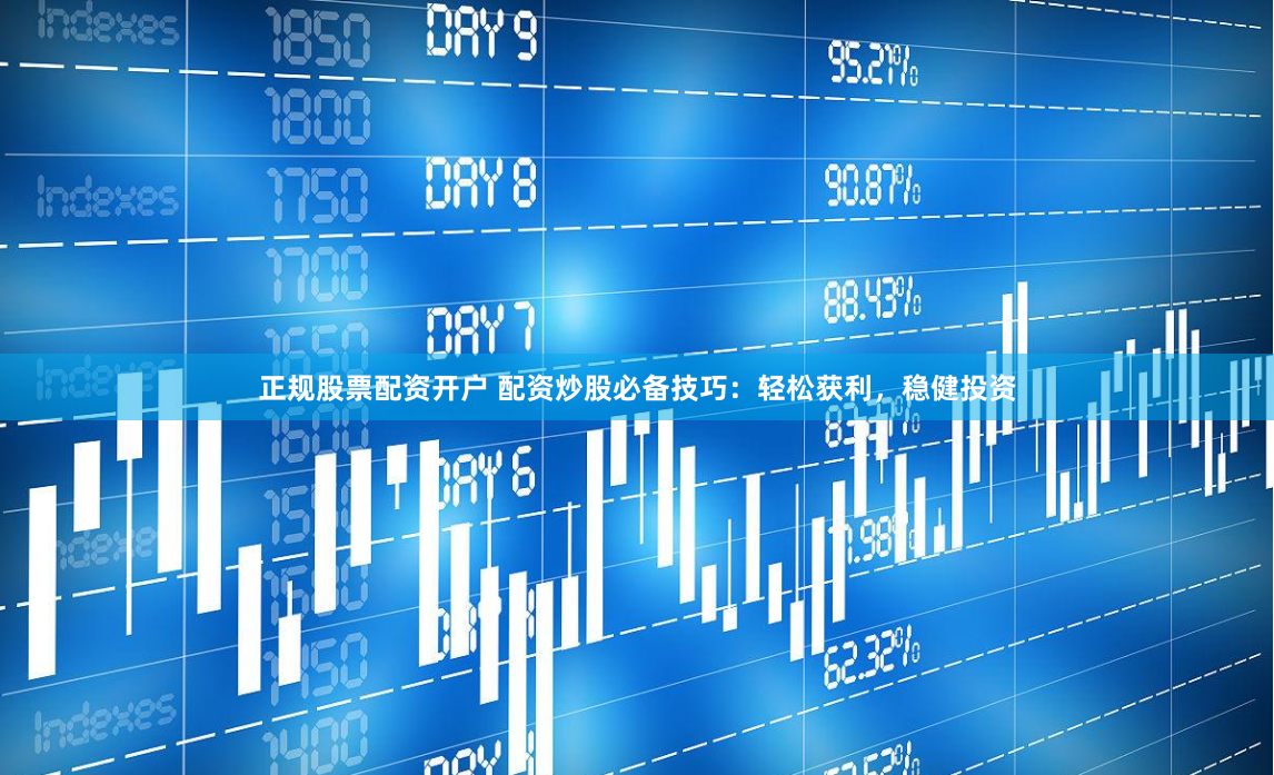 正规股票配资开户 配资炒股必备技巧：轻松获利，稳健投资
