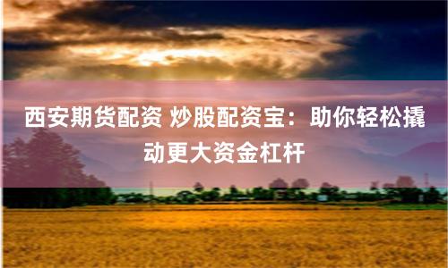 西安期货配资 炒股配资宝：助你轻松撬动更大资金杠杆