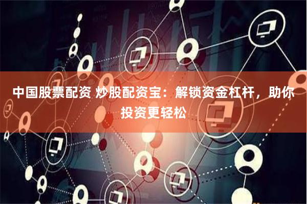 中国股票配资 炒股配资宝：解锁资金杠杆，助你投资更轻松