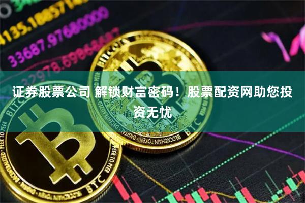 证券股票公司 解锁财富密码！股票配资网助您投资无忧