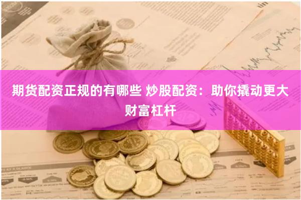 期货配资正规的有哪些 炒股配资：助你撬动更大财富杠杆
