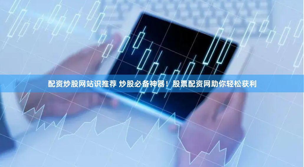 配资炒股网站识推荐 炒股必备神器！股票配资网助你轻松获利