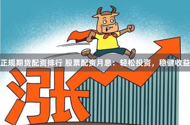 正规期货配资排行 股票配资月息：轻松投资，稳健收益