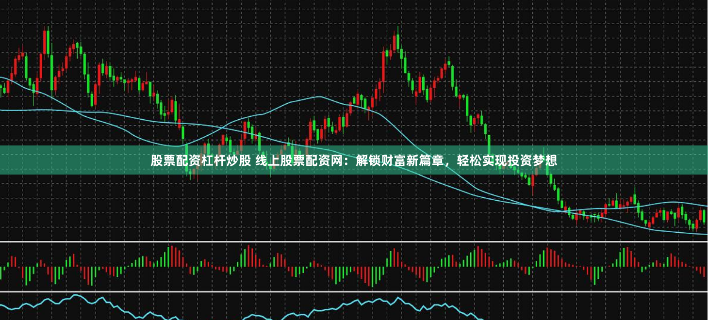股票配资杠杆炒股 线上股票配资网：解锁财富新篇章，轻松实现投资梦想