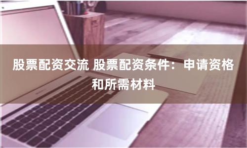股票配资交流 股票配资条件：申请资格和所需材料