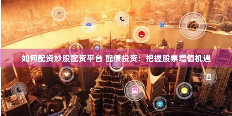 如何配资炒股配资平台 配债投资：把握股票增值机遇