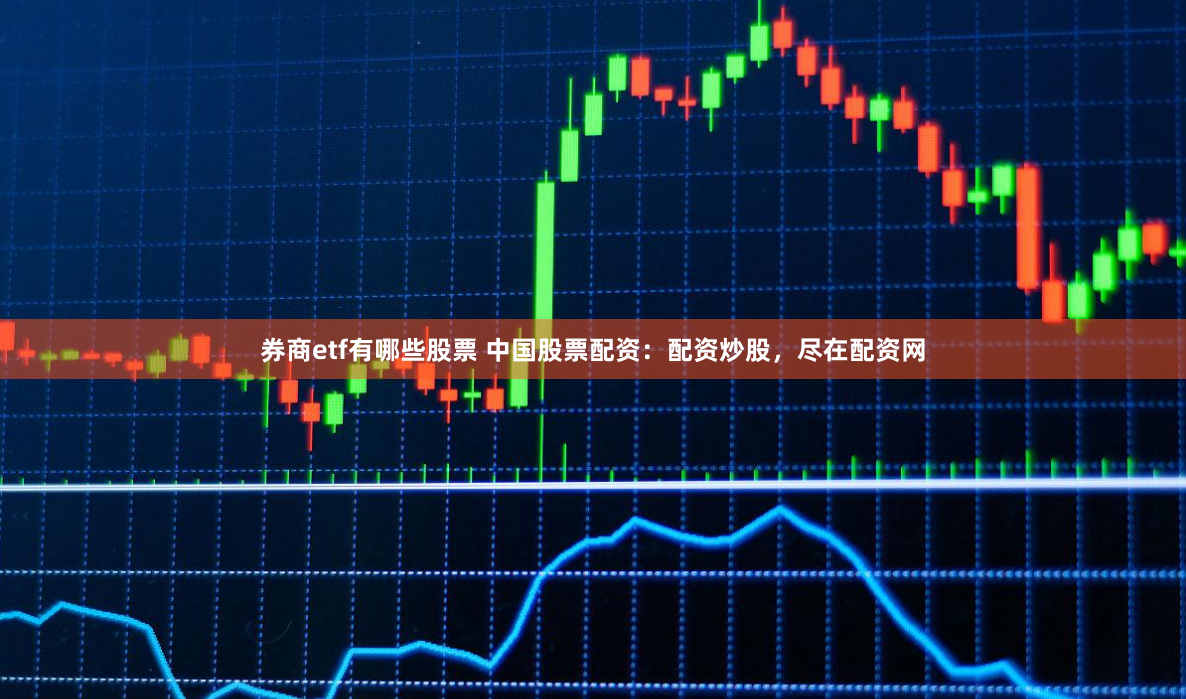 券商etf有哪些股票 中国股票配资：配资炒股，尽在配资网