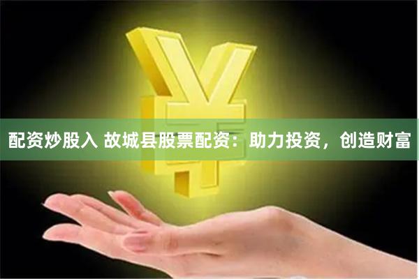 配资炒股入 故城县股票配资：助力投资，创造财富