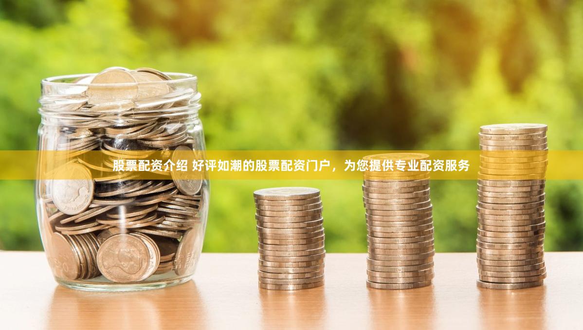 股票配资介绍 好评如潮的股票配资门户，为您提供专业配资服务