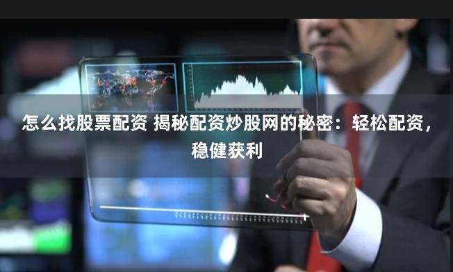 怎么找股票配资 揭秘配资炒股网的秘密：轻松配资，稳健获利