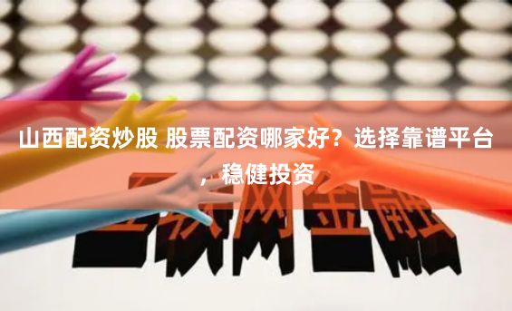 山西配资炒股 股票配资哪家好？选择靠谱平台，稳健投资