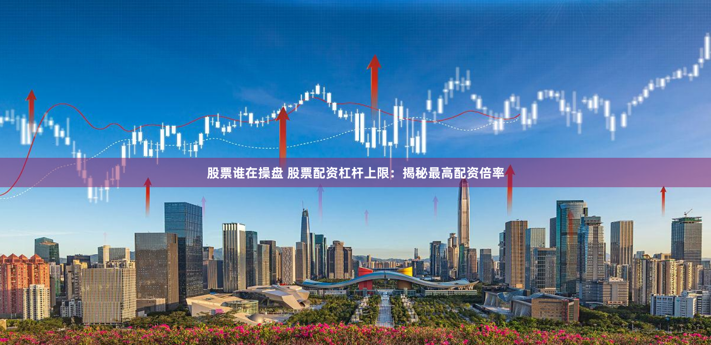 股票谁在操盘 股票配资杠杆上限:揭秘最高配资倍率