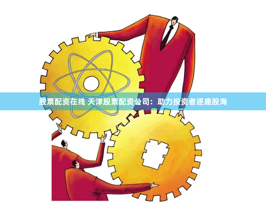 股票配资在线 天津股票配资公司:助力投资者逐鹿股海