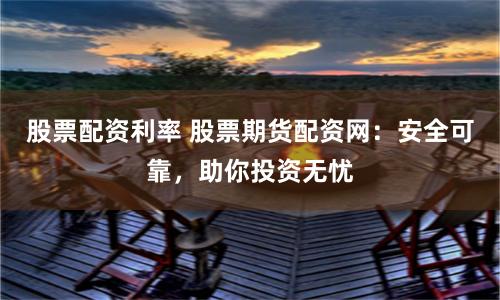 股票配资利率 股票期货配资网：安全可靠，助你投资无忧