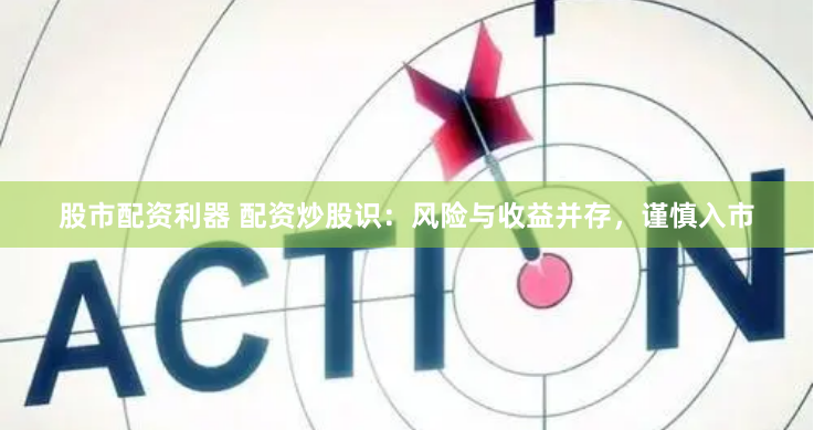 股市配资利器 配资炒股识：风险与收益并存，谨慎入市