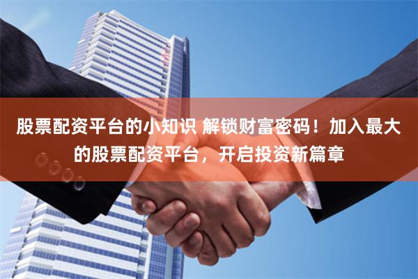 股票配资平台的小知识 解锁财富密码！加入最大的股票配资平台，开启投资新篇章