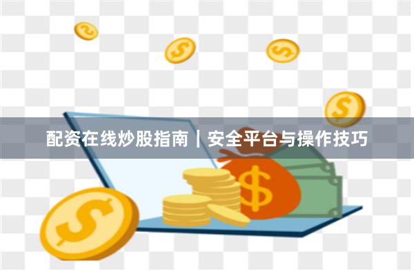 配资在线炒股指南｜安全平台与操作技巧