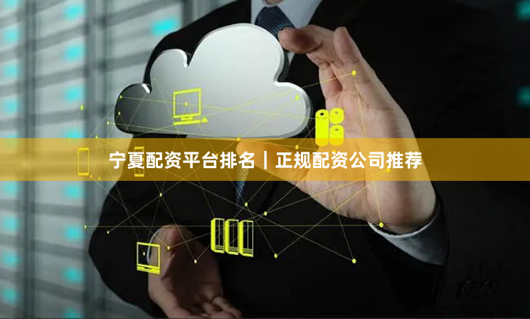 宁夏配资平台排名｜正规配资公司推荐