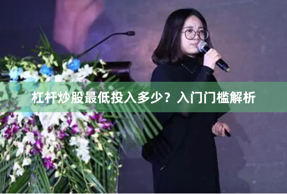 杠杆炒股最低投入多少？入门门槛解析