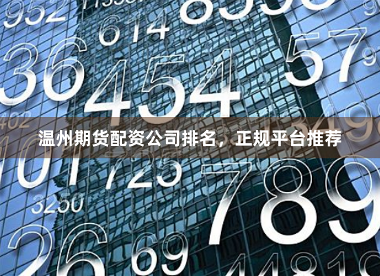 温州期货配资公司排名，正规平台推荐